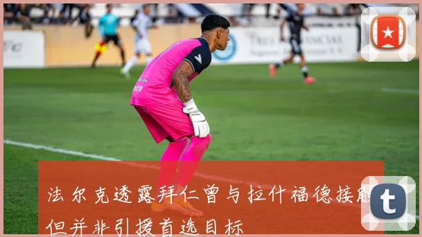 法尔克透露拜仁曾与拉什福德接触但并非引援首选目标