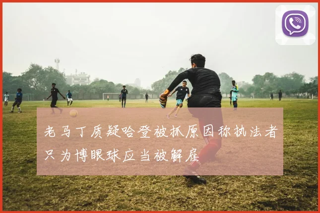 老马丁质疑哈登被抓原因称执法者只为博眼球应当被解雇