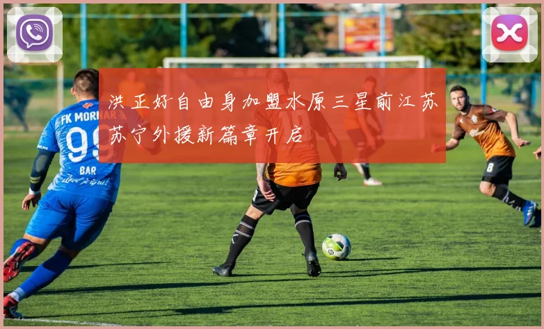 洪正好自由身加盟水原三星前江苏苏宁外援新篇章开启