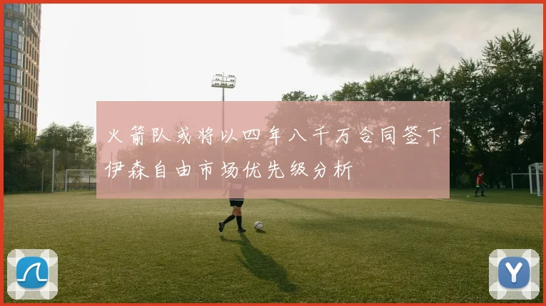 火箭队或将以四年八千万合同签下伊森自由市场优先级分析