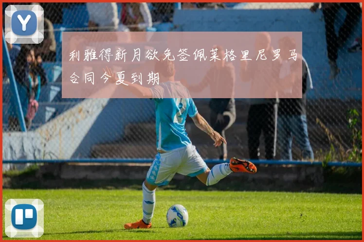 利雅得新月欲免签佩莱格里尼罗马合同今夏到期