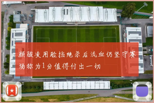 颜骏凌用脸挡绝杀后流血仍坚守赛场称为1分值得付出一切