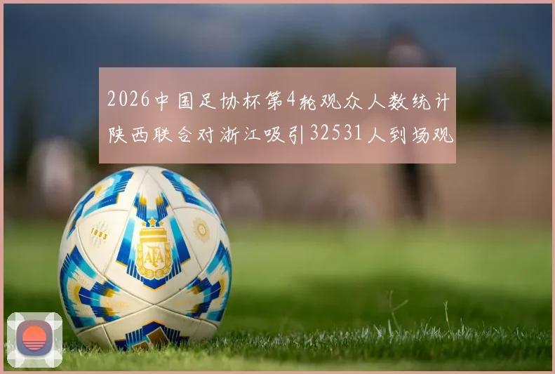2026中国足协杯第4轮观众人数统计陕西联合对浙江吸引32531人到场观看