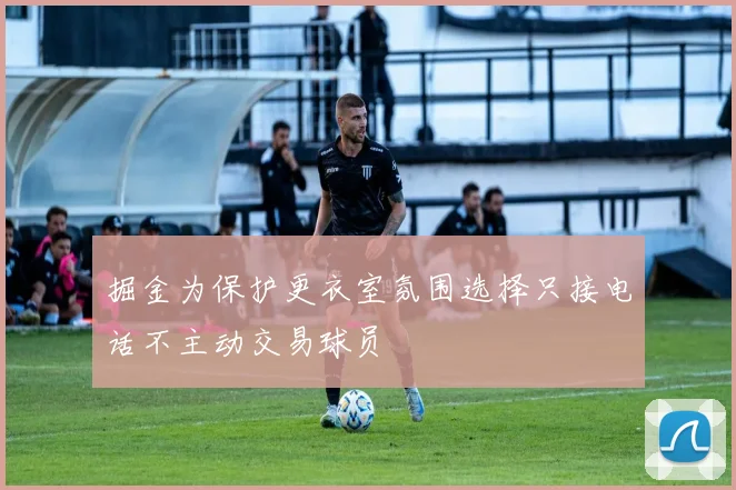 掘金为保护更衣室氛围选择只接电话不主动交易球员