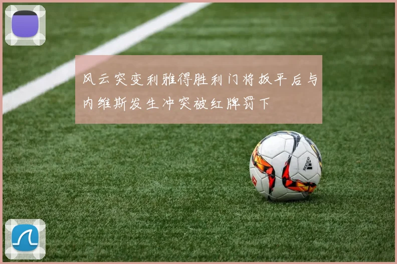 风云突变利雅得胜利门将扳平后与内维斯发生冲突被红牌罚下