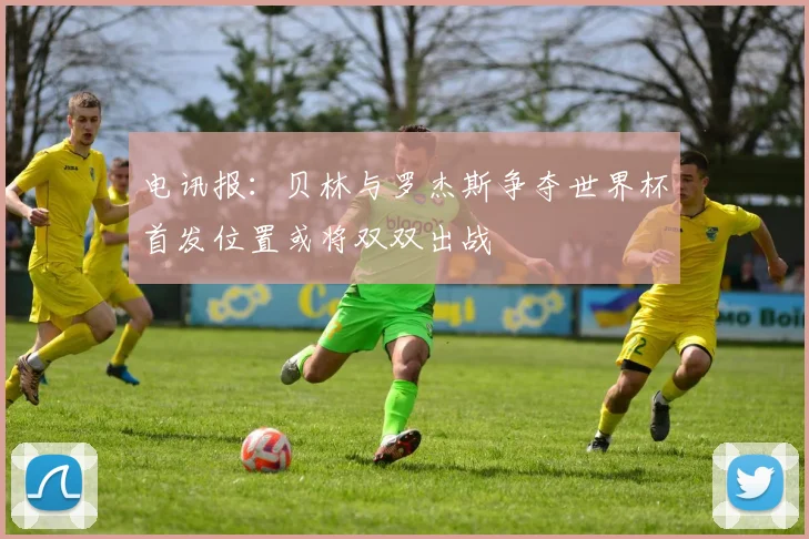 电讯报：贝林与罗杰斯争夺世界杯首发位置或将双双出战