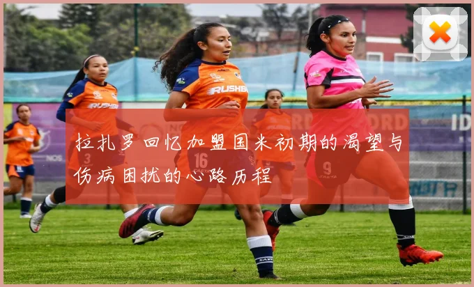 拉扎罗回忆加盟国米初期的渴望与伤病困扰的心路历程