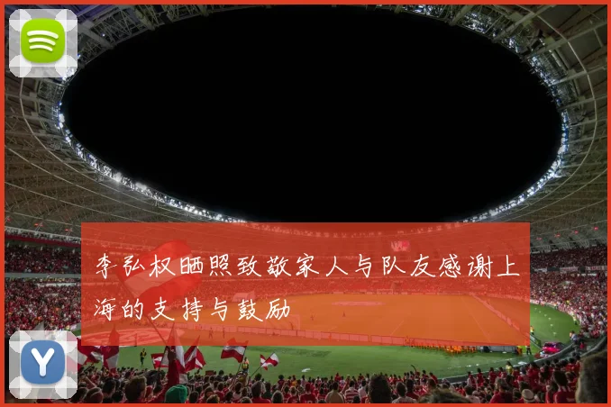 李弘权晒照致敬家人与队友感谢上海的支持与鼓励