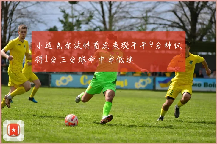 小迈克尔波特首发表现平平9分钟仅得1分三分球命中率低迷