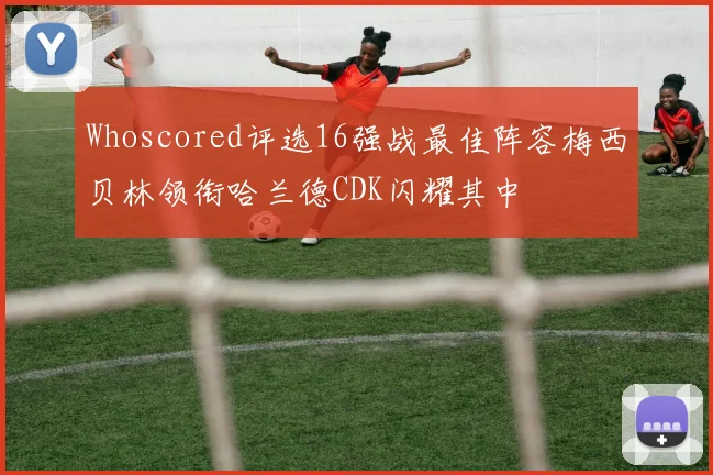 Whoscored评选16强战最佳阵容梅西贝林领衔哈兰德CDK闪耀其中