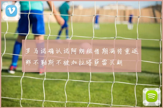 罗马诺确认诺阿朗租借期满将重返那不勒斯不被加拉塔萨雷买断