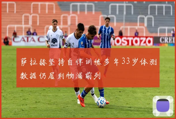 萨拉赫坚持自律训练多年33岁体测数据仍居利物浦前列