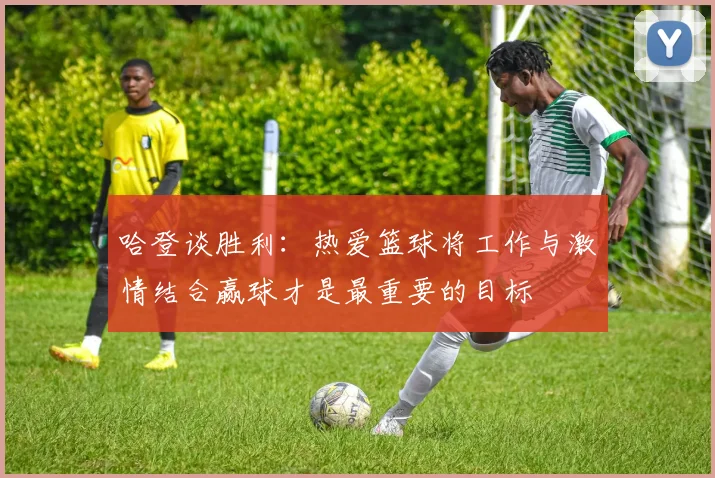 哈登谈胜利：热爱篮球将工作与激情结合赢球才是最重要的目标