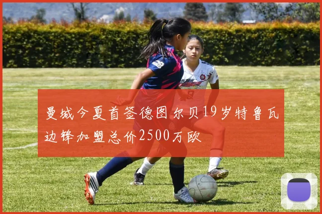 曼城今夏首签德图尔贝19岁特鲁瓦边锋加盟总价2500万欧