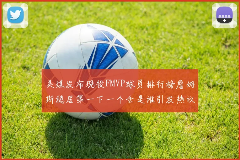 美媒发布现役FMVP球员排行榜詹姆斯稳居第一下一个会是谁引发热议