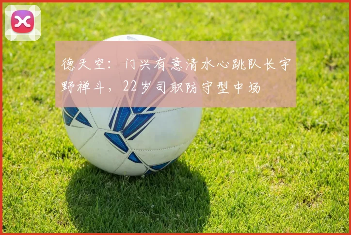 德天空：门兴有意清水心跳队长宇野禅斗，22岁司职防守型中场