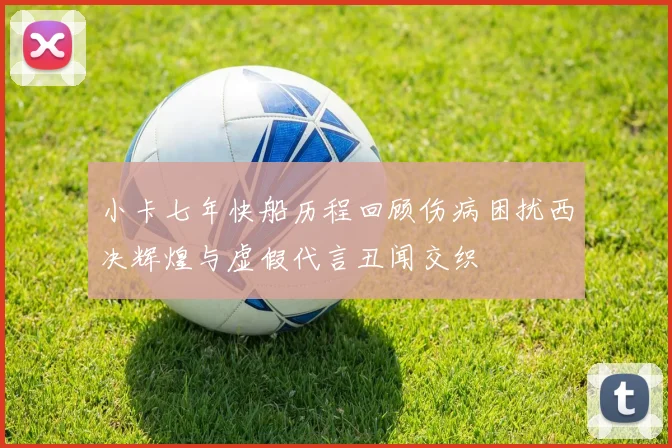 小卡七年快船历程回顾伤病困扰西决辉煌与虚假代言丑闻交织