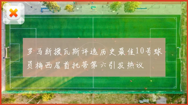 罗马新援瓦斯评选历史最佳10号球员梅西居首托蒂第六引发热议
