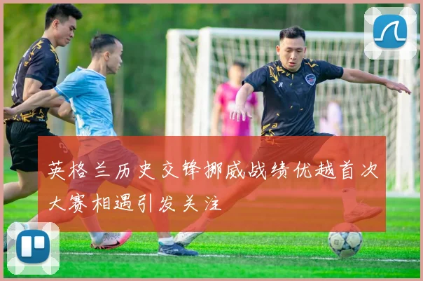 英格兰历史交锋挪威战绩优越首次大赛相遇引发关注