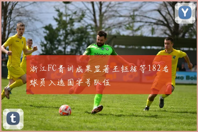 浙江FC青训成果显著王钰栋等182名球员入选国字号队伍