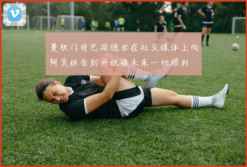 曼联门将巴延德尔在社交媒体上向阿莫林告别并祝福未来一切顺利