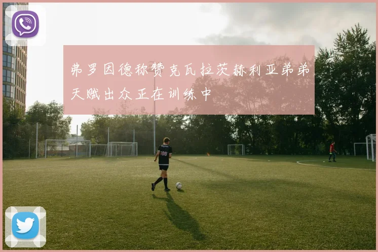弗罗因德称赞克瓦拉茨赫利亚弟弟天赋出众正在训练中