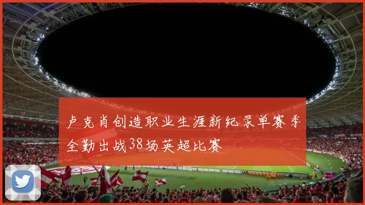卢克肖创造职业生涯新纪录单赛季全勤出战38场英超比赛