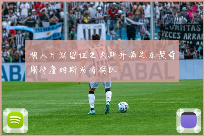 湖人计划留住里夫斯并满足东契奇期待詹姆斯或将离队