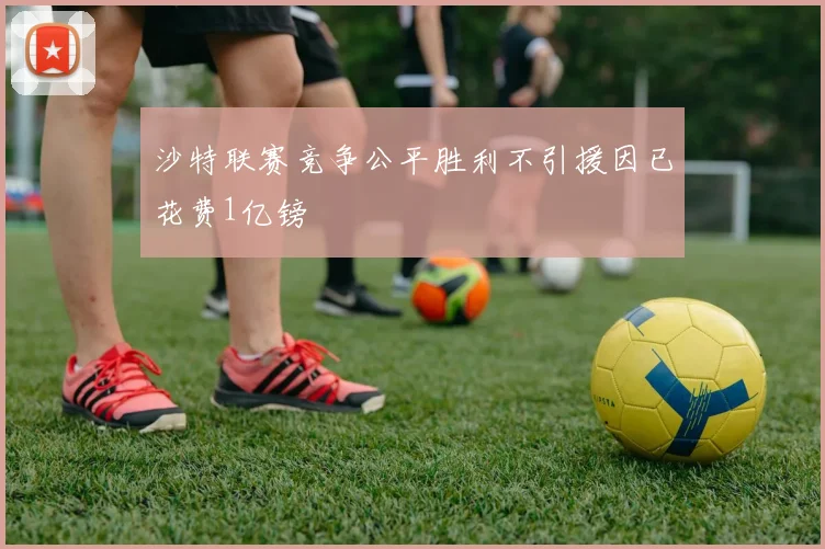 沙特联赛竞争公平胜利不引援因已花费1亿镑