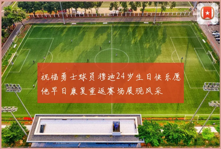 祝福勇士球员穆迪24岁生日快乐愿他早日康复重返赛场展现风采